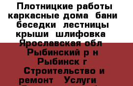 Плотницкие работы:каркасные дома, бани, беседки; лестницы, крыши, шлифовка - Ярославская обл., Рыбинский р-н, Рыбинск г. Строительство и ремонт » Услуги   . Ярославская обл.